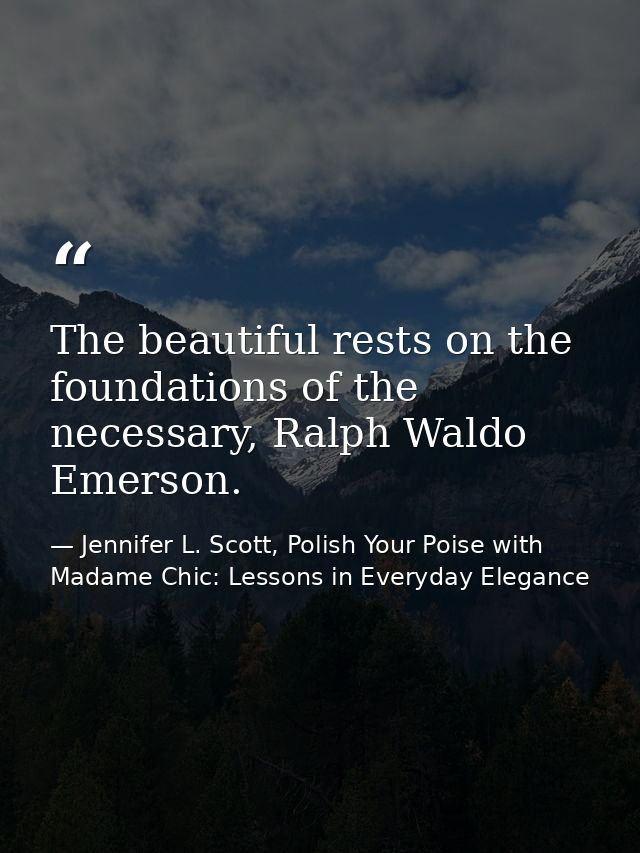 The beautiful rests on the foundations of the necessary, Ralph Waldo Emerson. — Jennifer L. Scott, Polish Your Poise with Madame Chic: Lessons in Everyday Elegance