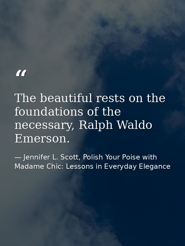 The beautiful rests on the foundations of the necessary, Ralph Waldo Emerson. — Jennifer L. Scott, Polish Your Poise with Madame Chic: Lessons in Everyday Elegance