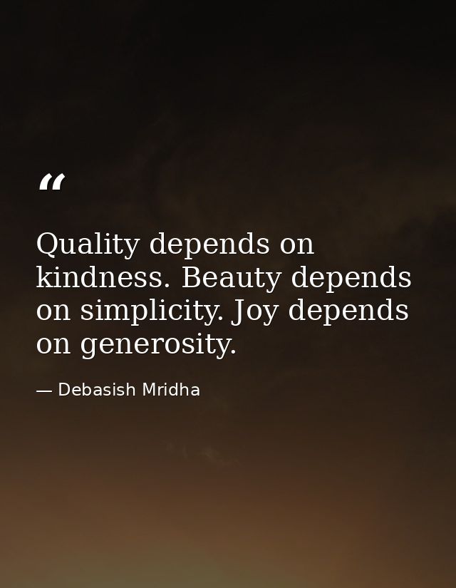 Quality depends on kindness. Beauty depends on simplicity. Joy depends on generosity. — Debasish Mridha