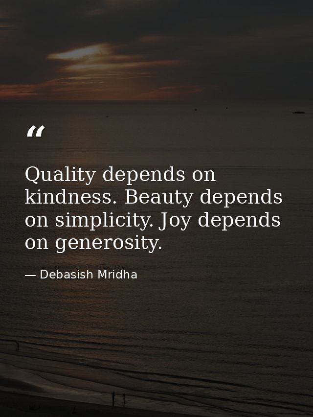 Quality depends on kindness. Beauty depends on simplicity. Joy depends on generosity. — Debasish Mridha