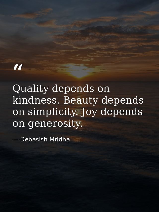 Quality depends on kindness. Beauty depends on simplicity. Joy depends on generosity. — Debasish Mridha