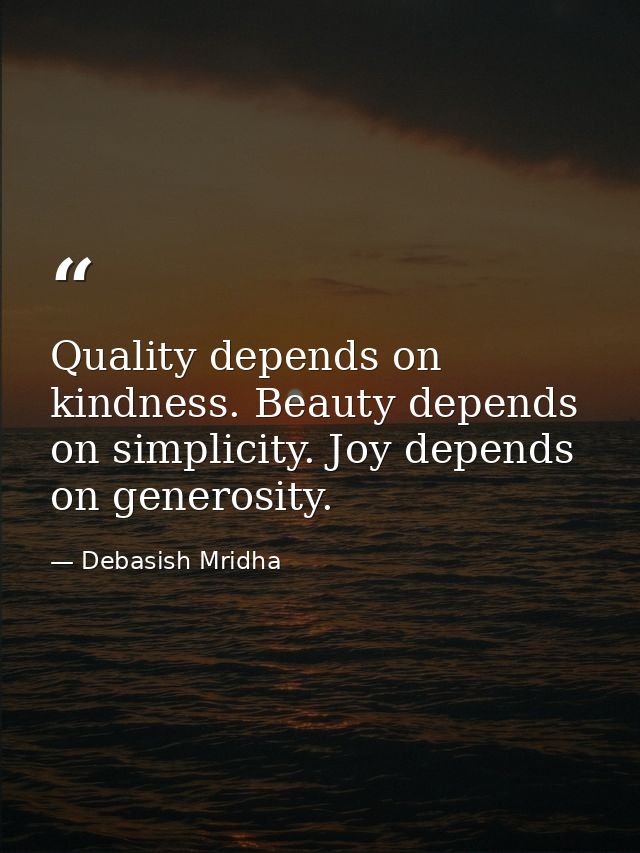 Quality depends on kindness. Beauty depends on simplicity. Joy depends on generosity. — Debasish Mridha