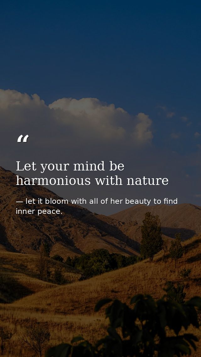 Let your mind be harmonious with nature — let it bloom with all of her beauty to find inner peace.