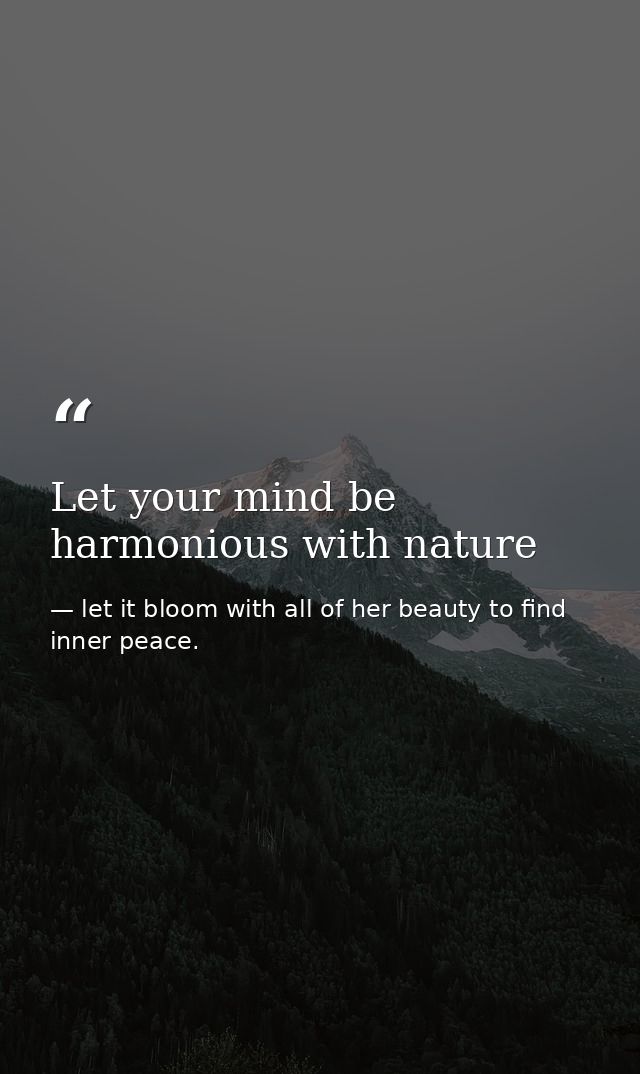 Let your mind be harmonious with nature — let it bloom with all of her beauty to find inner peace.