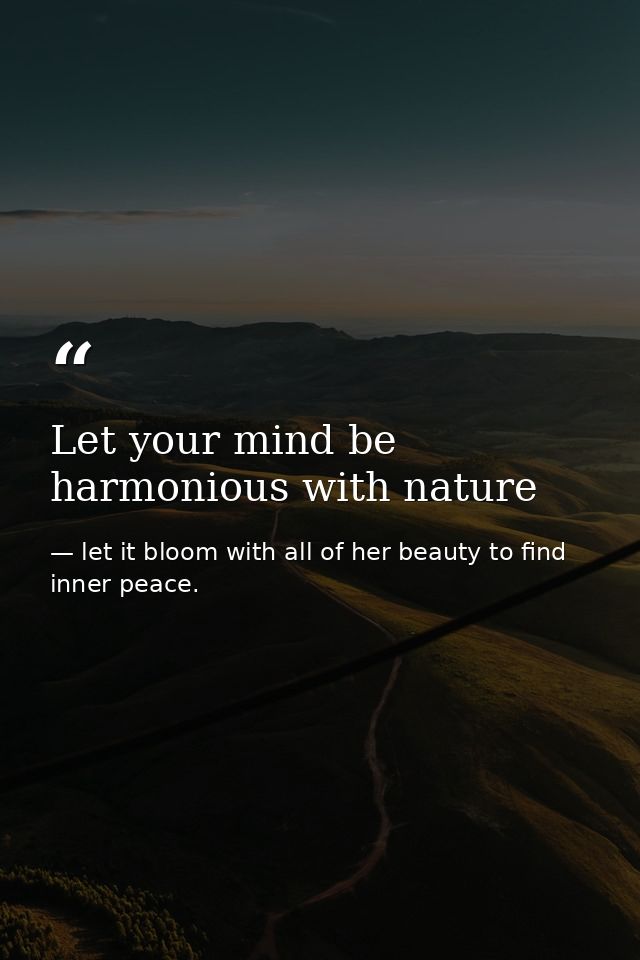 Let your mind be harmonious with nature — let it bloom with all of her beauty to find inner peace.