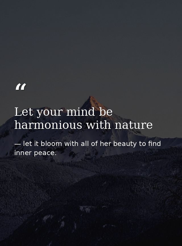Let your mind be harmonious with nature — let it bloom with all of her beauty to find inner peace.
