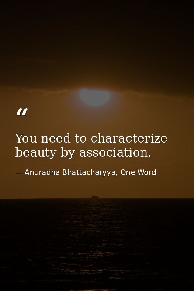 You need to characterize beauty by association. — Anuradha Bhattacharyya, One Word