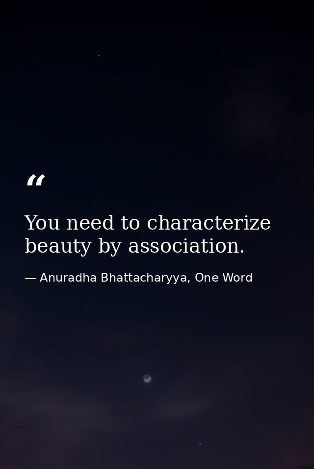 You need to characterize beauty by association. — Anuradha Bhattacharyya, One Word