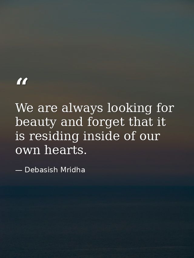 We are always looking for beauty and forget that it is residing inside of our own hearts. — Debasish Mridha