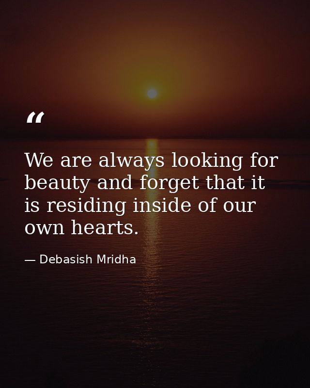 We are always looking for beauty and forget that it is residing inside of our own hearts. — Debasish Mridha