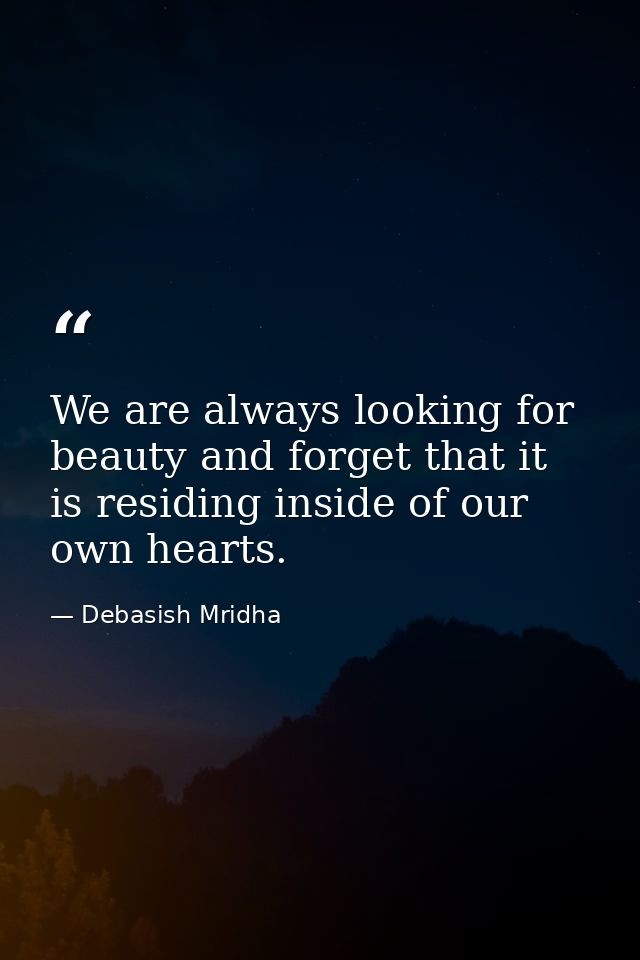 We are always looking for beauty and forget that it is residing inside of our own hearts. — Debasish Mridha