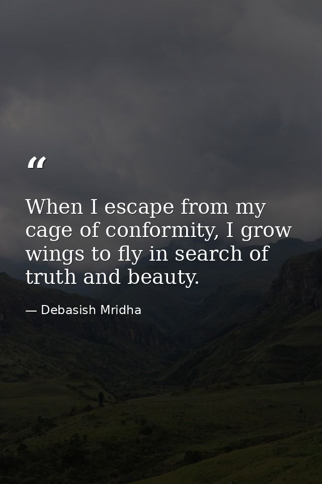 When I escape from my cage of conformity, I grow wings to fly in search of truth and beauty. — Debasish Mridha
