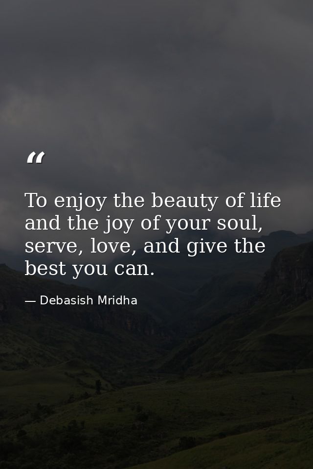 To enjoy the beauty of life and the joy of your soul, serve, love, and give the best you can. — Debasish Mridha