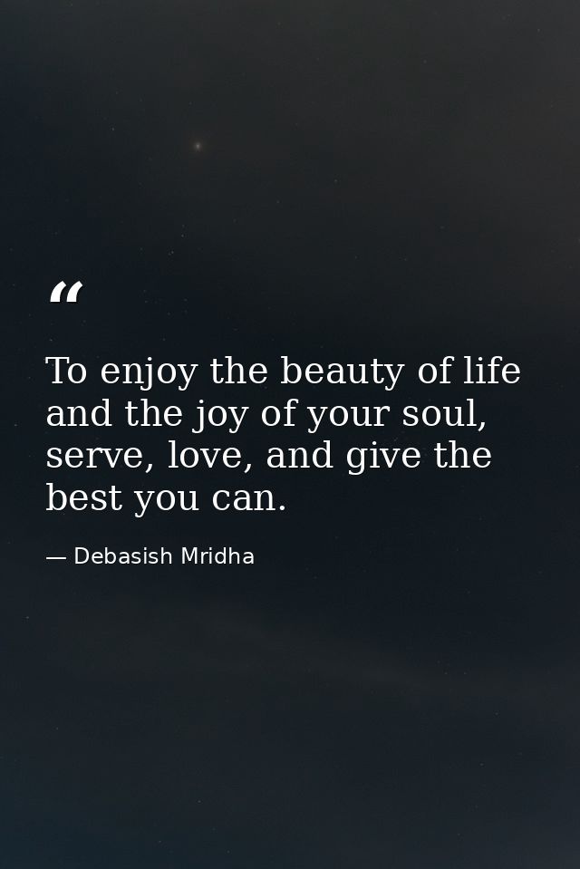 To enjoy the beauty of life and the joy of your soul, serve, love, and give the best you can. — Debasish Mridha