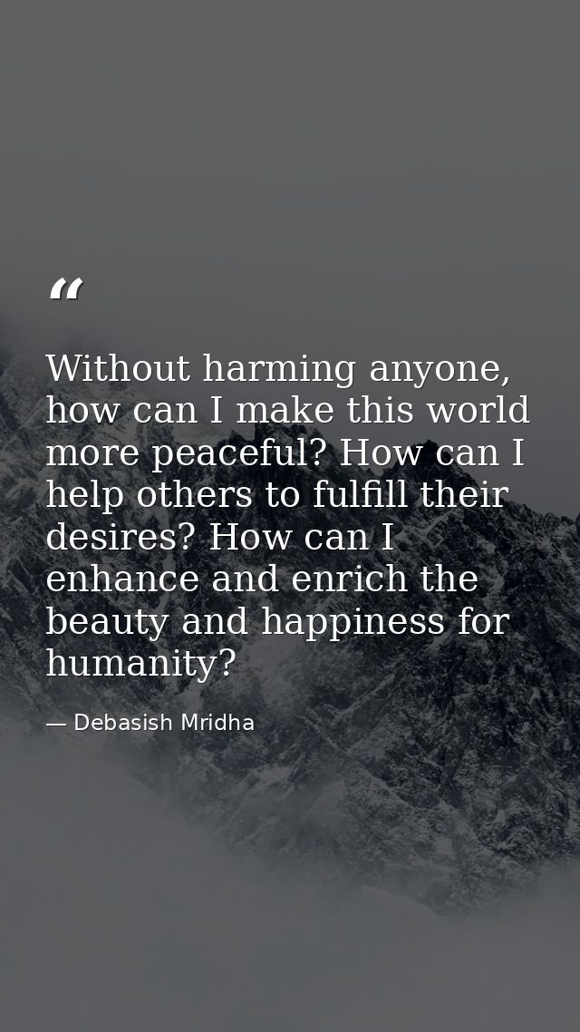 Without harming anyone, how can I make this world more peaceful? How can I help others to fulfill their desires? How can — Debasish Mridha