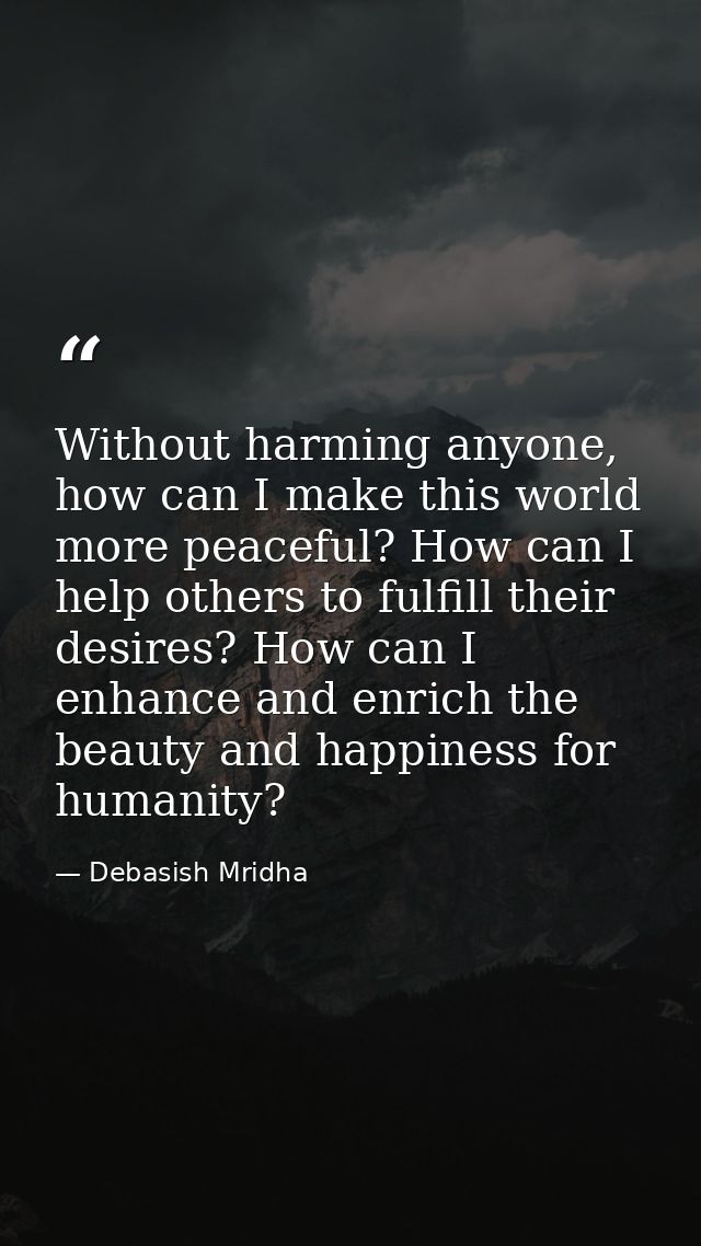Without harming anyone, how can I make this world more peaceful? How can I help others to fulfill their desires? How can — Debasish Mridha