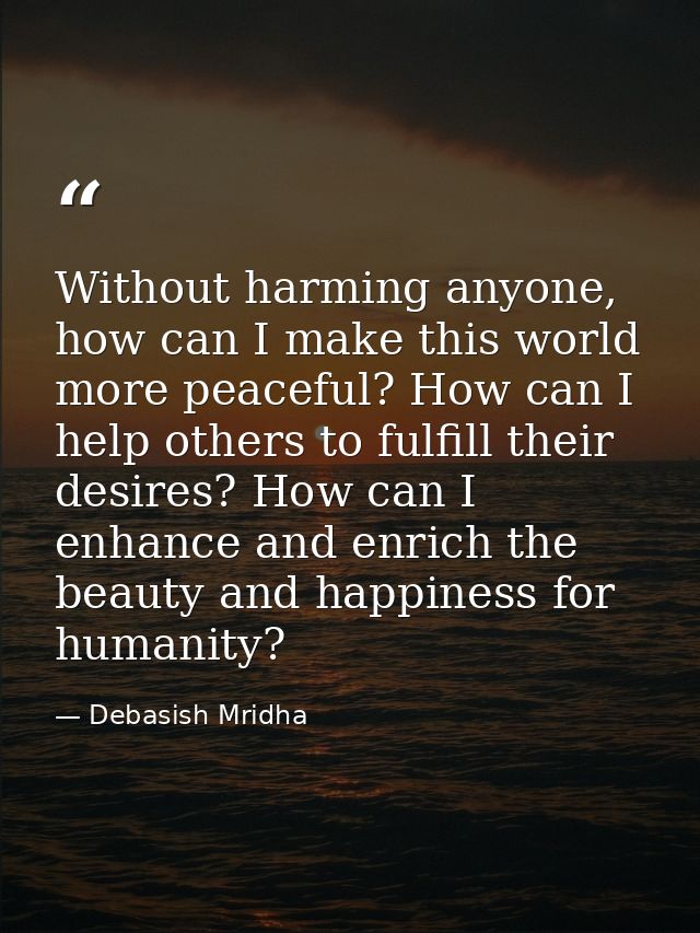 Without harming anyone, how can I make this world more peaceful? How can I help others to fulfill their desires? How can — Debasish Mridha