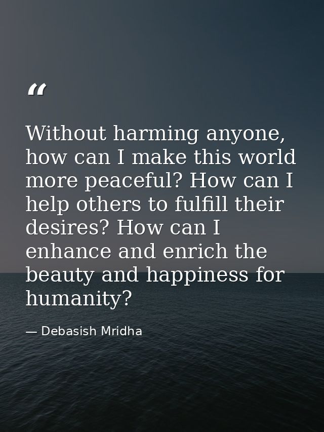 Without harming anyone, how can I make this world more peaceful? How can I help others to fulfill their desires? How can — Debasish Mridha