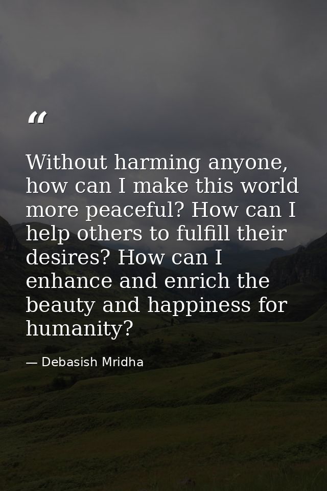 Without harming anyone, how can I make this world more peaceful? How can I help others to fulfill their desires? How can — Debasish Mridha