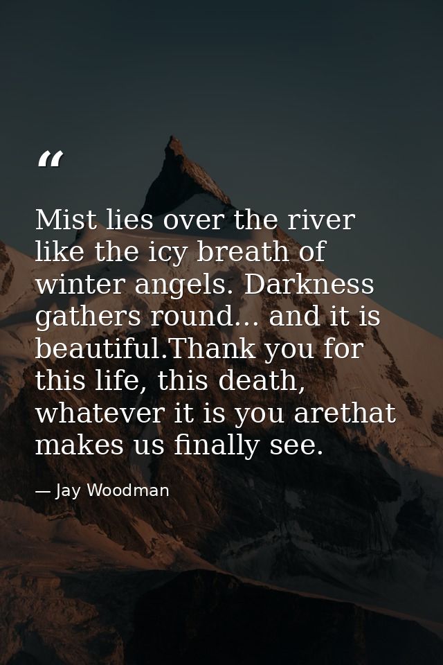Mist lies over the river like the icy breath of winter angels. Darkness gathers round... and it is beautiful.Thank you f — Jay Woodman