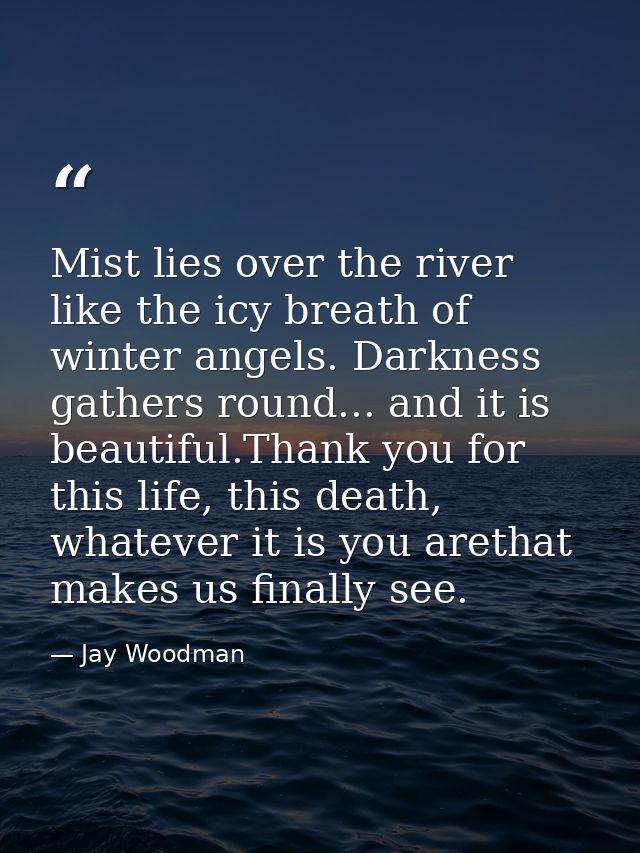 Mist lies over the river like the icy breath of winter angels. Darkness gathers round... and it is beautiful.Thank you f — Jay Woodman