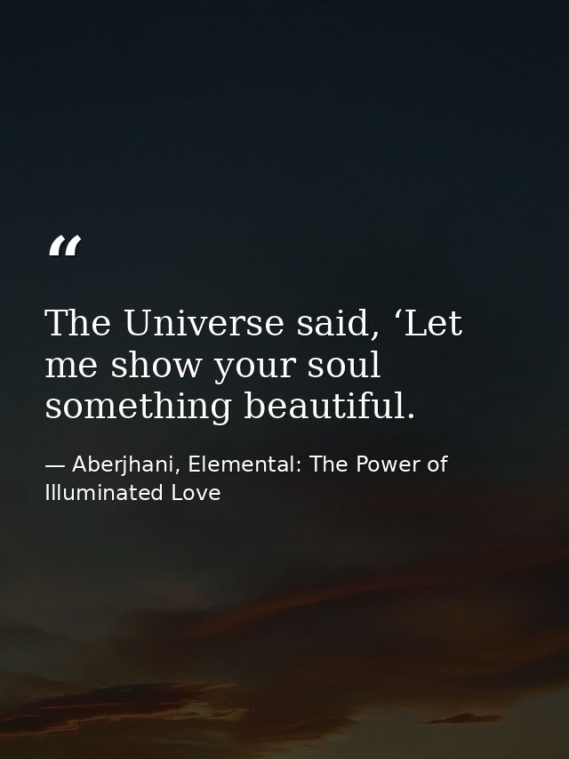 The Universe said, ‘Let me show your soul something beautiful. — Aberjhani, Elemental: The Power of Illuminated Love
