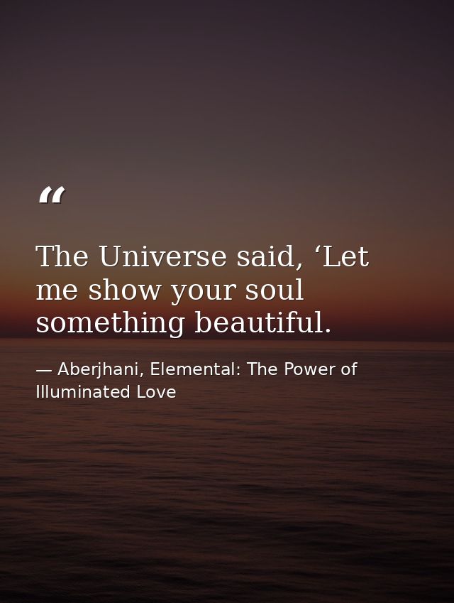 The Universe said, ‘Let me show your soul something beautiful. — Aberjhani, Elemental: The Power of Illuminated Love