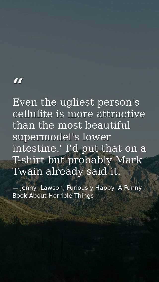 Even the ugliest person's cellulite is more attractive than the most beautiful supermodel's lower intestine.' I'd put th — Jenny  Lawson, Furiously Happy: A Funny Book About Horrible Things