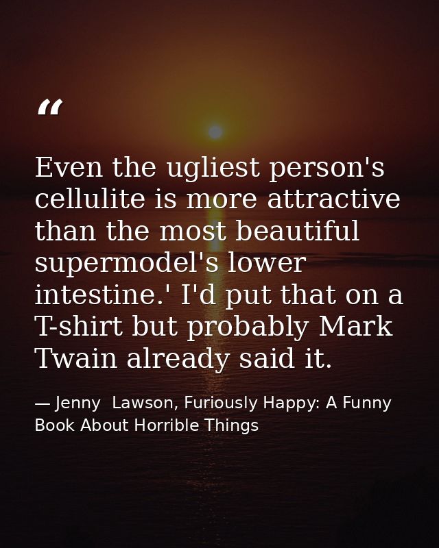 Even the ugliest person's cellulite is more attractive than the most beautiful supermodel's lower intestine.' I'd put th — Jenny  Lawson, Furiously Happy: A Funny Book About Horrible Things