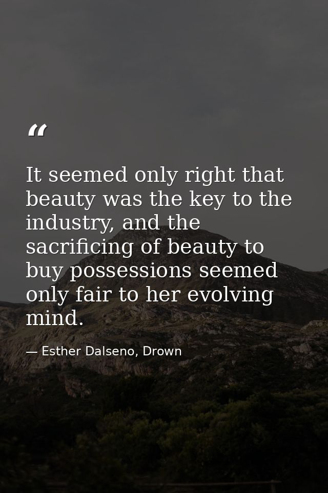It seemed only right that beauty was the key to the industry, and the sacrificing of beauty to buy possessions seemed on — Esther Dalseno, Drown