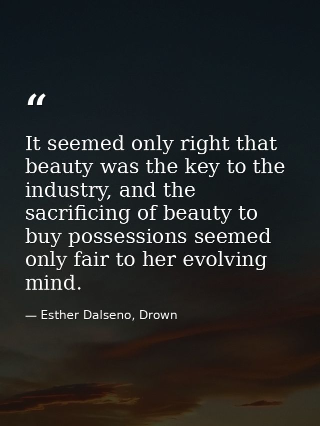 It seemed only right that beauty was the key to the industry, and the sacrificing of beauty to buy possessions seemed on — Esther Dalseno, Drown