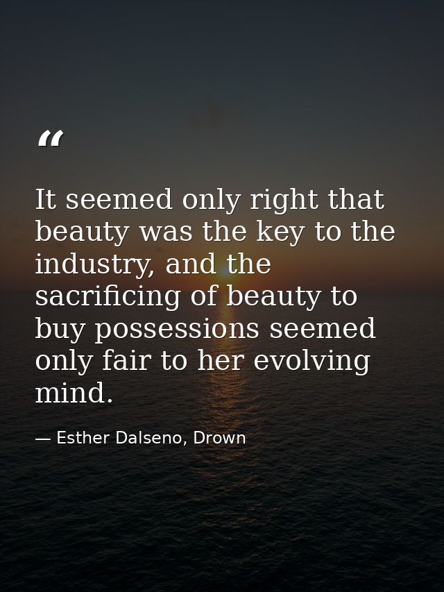 It seemed only right that beauty was the key to the industry, and the sacrificing of beauty to buy possessions seemed on — Esther Dalseno, Drown