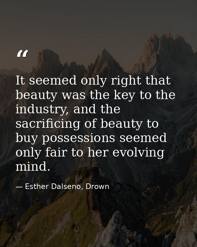 It seemed only right that beauty was the key to the industry, and the sacrificing of beauty to buy possessions seemed on — Esther Dalseno, Drown