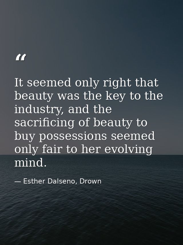 It seemed only right that beauty was the key to the industry, and the sacrificing of beauty to buy possessions seemed on — Esther Dalseno, Drown