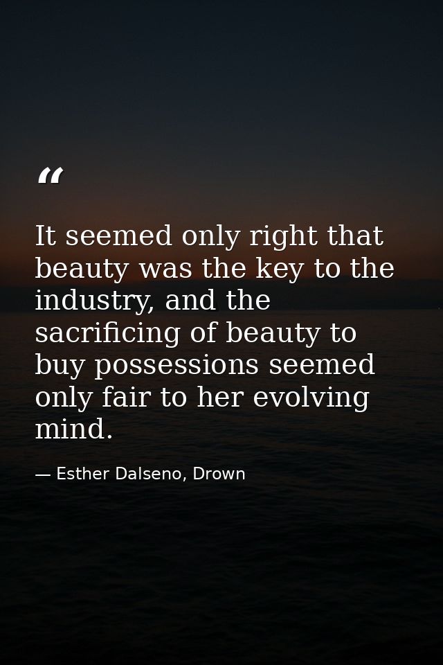 It seemed only right that beauty was the key to the industry, and the sacrificing of beauty to buy possessions seemed on — Esther Dalseno, Drown