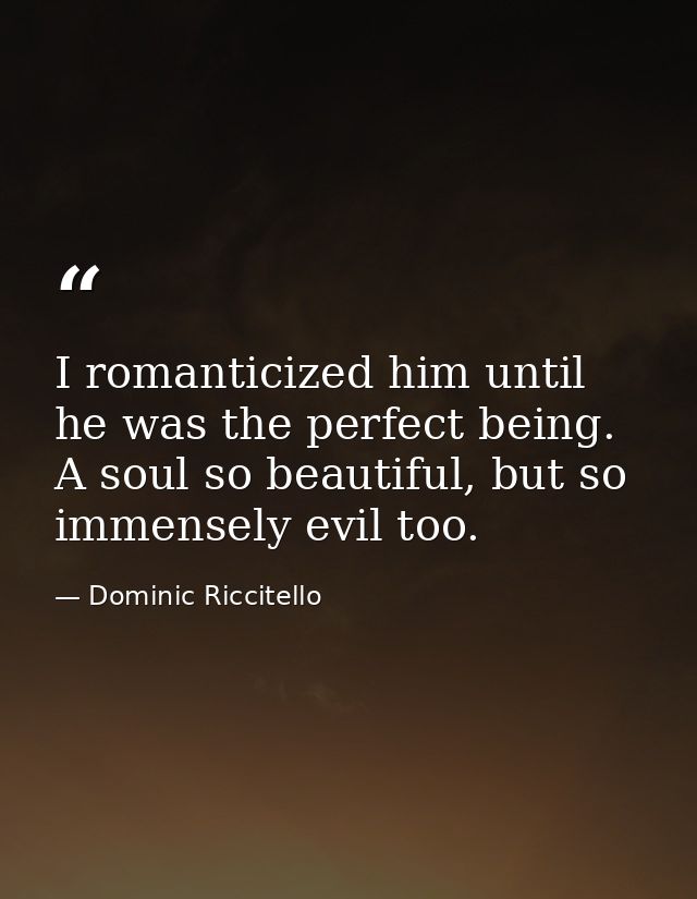 I romanticized him until he was the perfect being. A soul so beautiful, but so immensely evil too. — Dominic Riccitello