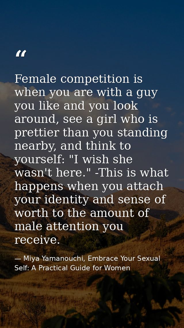 Female competition is when you are with a guy you like and you look around, see a girl who is prettier than you standing — Miya Yamanouchi, Embrace Your Sexual Self: A Practical Guide for Women