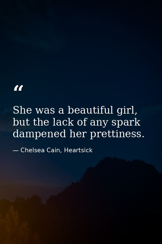 She was a beautiful girl, but the lack of any spark dampened her prettiness. — Chelsea Cain, Heartsick