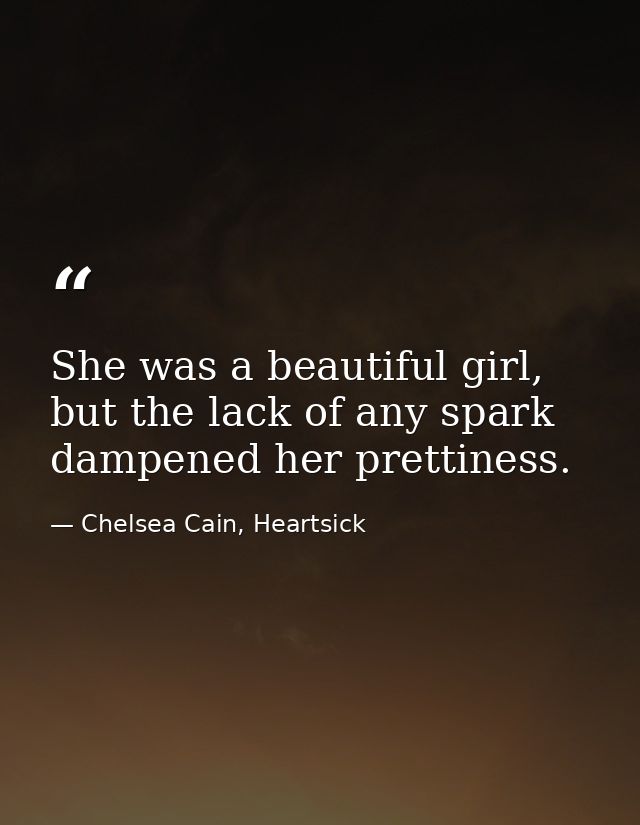 She was a beautiful girl, but the lack of any spark dampened her prettiness. — Chelsea Cain, Heartsick