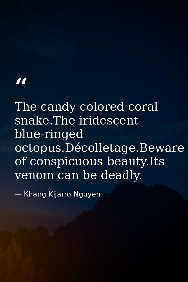 The candy colored coral snake.The iridescent blue-ringed octopus.Décolletage.Beware of conspicuous beauty.Its venom can  — Khang Kijarro Nguyen