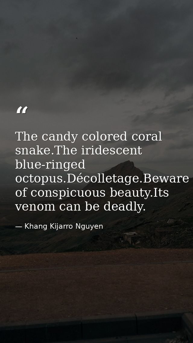 The candy colored coral snake.The iridescent blue-ringed octopus.Décolletage.Beware of conspicuous beauty.Its venom can  — Khang Kijarro Nguyen