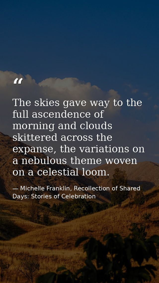 The skies gave way to the full ascendence of morning and clouds skittered across the expanse, the variations on a nebulo — Michelle Franklin, Recollection of Shared Days: Stories of Celebration