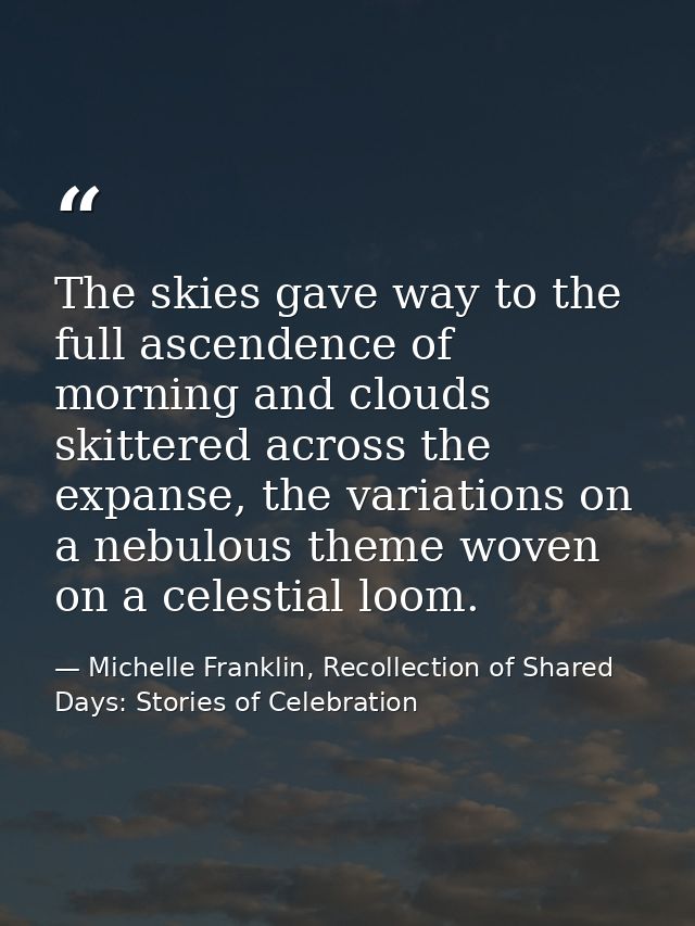 The skies gave way to the full ascendence of morning and clouds skittered across the expanse, the variations on a nebulo — Michelle Franklin, Recollection of Shared Days: Stories of Celebration