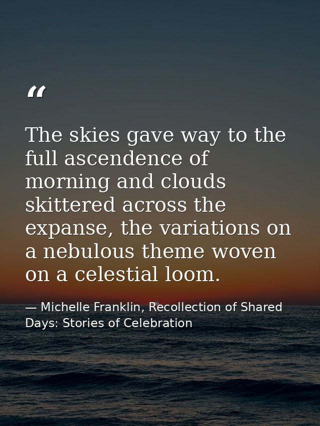 The skies gave way to the full ascendence of morning and clouds skittered across the expanse, the variations on a nebulo — Michelle Franklin, Recollection of Shared Days: Stories of Celebration