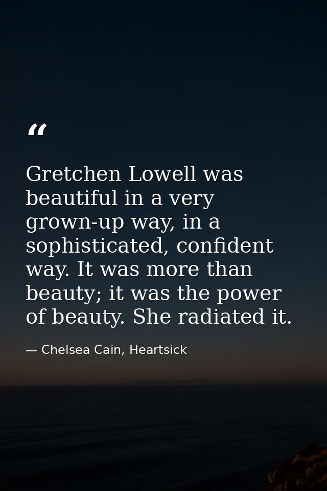 Gretchen Lowell was beautiful in a very grown-up way, in a sophisticated, confident way. It was more than beauty; it was — Chelsea Cain, Heartsick