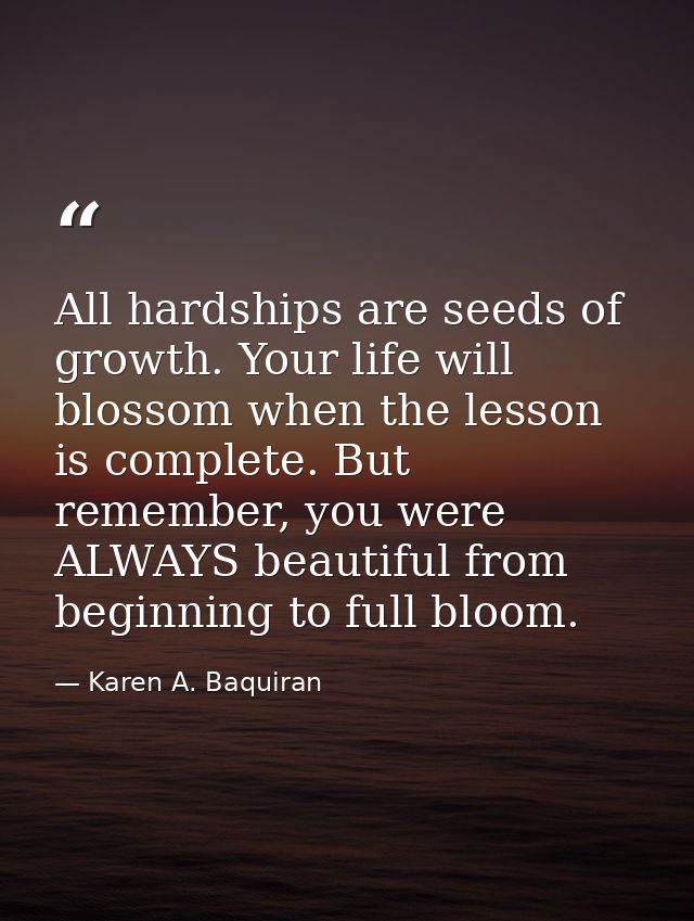 All hardships are seeds of growth. Your life will blossom when the lesson is complete. But remember, you were ALWAYS bea — Karen A. Baquiran