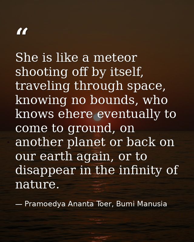 She is like a meteor shooting off by itself, traveling through space, knowing no bounds, who knows ehere eventually to c — Pramoedya Ananta Toer, Bumi Manusia