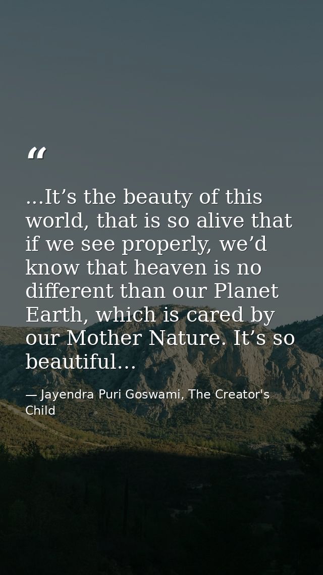 ...It’s the beauty of this world, that is so alive that if we see properly, we’d know that heaven is no different than o — Jayendra Puri Goswami, The Creator's Child