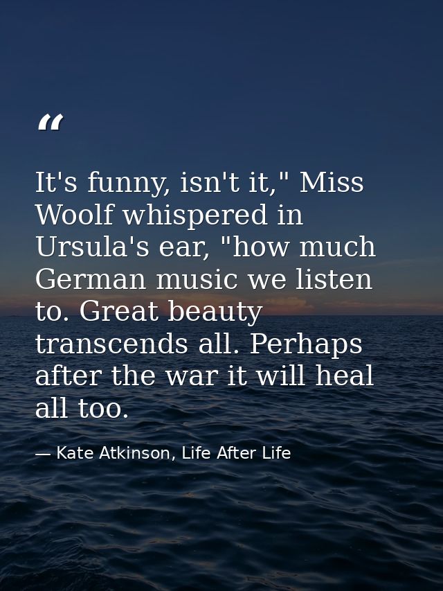 It's funny, isn't it," Miss Woolf whispered in Ursula's ear, "how much German music we listen to. Great beauty transcend — Kate Atkinson, Life After Life