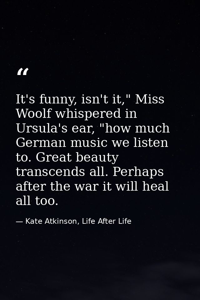 It's funny, isn't it," Miss Woolf whispered in Ursula's ear, "how much German music we listen to. Great beauty transcend — Kate Atkinson, Life After Life